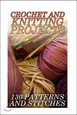 Crochet And Knitting Projects: 130 Patterns and Stitches: (Crochet Patterns, Crochet Stitches)