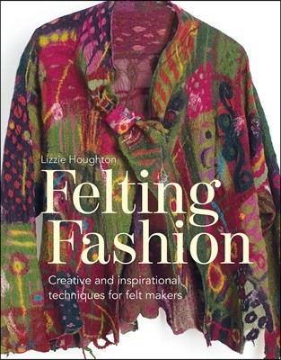Felting Fashion: Creative and Inspirational Techniques for Feltmakers
