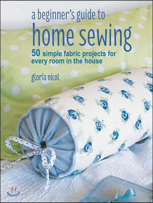 A Beginner's Guide to Home Sewing: 50 Simple Fabric Projects for Every Room in the House