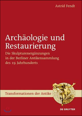 Archäologie Und Restaurierung: Die Skulpturenergänzungen in Der Berliner Antikensammlung Des 19. Jahrhunderts
