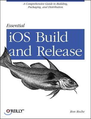 Essential IOS Build and Release: A Comprehensive Guide to Building, Packaging, and Distribution