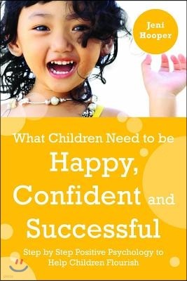 What Children Need to Be Happy, Confident and Successful: Step by Step Positive Psychology to Help Children Flourish