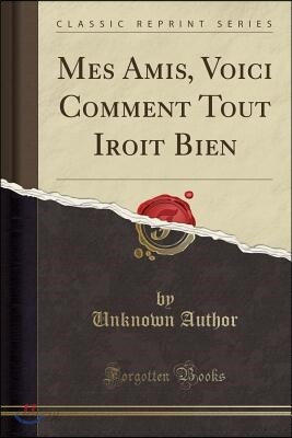 Mes Amis, Voici Comment Tout Iroit Bien (Classic Reprint)