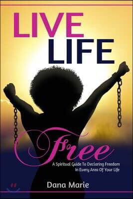 Live Life Free: A Spiritual Guide to Declaring Freedom In Every Area of Your Life