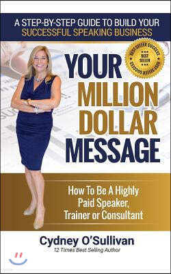 Your Million Dollar Message: How to Be a Highly Paid Speaker, Trainer or Consultant