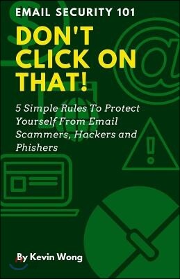 Don't Click on That!: 5 Simple Rules to Protect Yourself from Email Scammers, Hackers and Phishers
