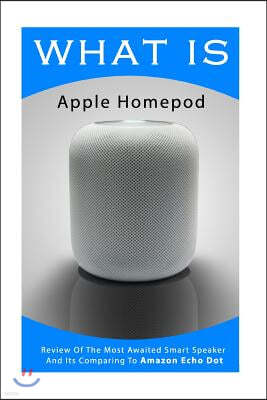 What Is Apple Homepod: Review Of The Most Awaited Smart Speaker And Its Comparing To Amazon Echo Dot: (Apple Homepod, Apple Homepod Manual, A