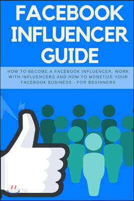 Facebook Influencer Guide: How to Become a Facebook Influencer, Work with Influencers and How to Monetize Your Facebook Business - For Beginners