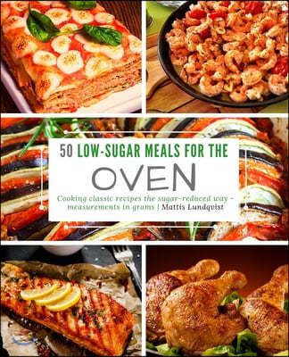 50 Low-Sugar Meals for the Oven: Cooking classic recipes the sugar-reduced way - measurements in grams