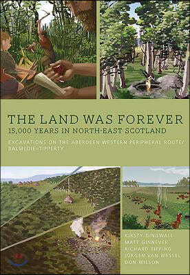 The Land Was Forever: 15,000 Years in North-East Scotland: Excavations on the Aberdeen Western Peripheral Route/Balmedie-Tipperty