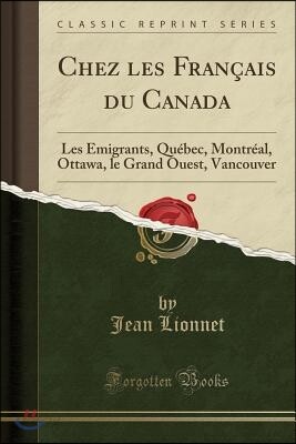 Chez Les Fran?ais Du Canada: Les ?migrants, Qu?bec, Montr?al, Ottawa, Le Grand Ouest, Vancouver (Classic Reprint)