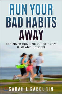 Run: Your Bad Habits Away. Beginner Running Guide from 0-5k and Beyond: Beginner Running Guide from 0-5k and Beyond