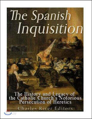 The Spanish Inquisition: The History and Legacy of the Catholic Church's Notorious Persecution of Heretics