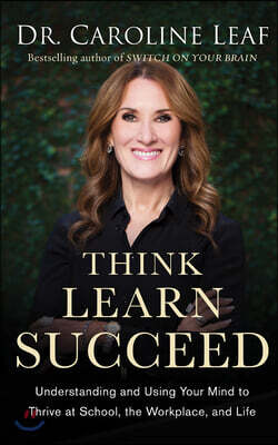 Think, Learn, Succeed: Understanding and Using Your Mind to Thrive at School, the Workplace, and Life