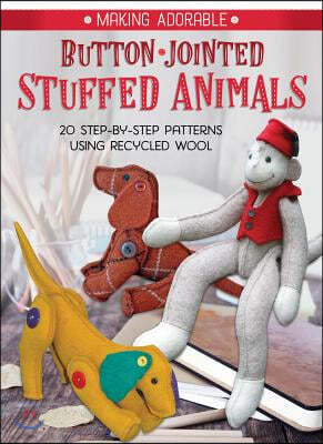 Making Adorable Button-Jointed Stuffed Animals: 20 Step-By-Step Patterns to Create Posable Arms and Legs on Toys Made with Recycled Wool