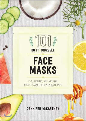 101 DIY Face Masks: Fun, Healthy, All-Natural Sheet Masks for Every Skin Type