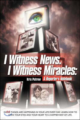I Witness News. I Witness Miracles: A Reporter's Notebook: Good Things Are Happening in Your Life Every Day. Learn How to Open Your Eyes and Your Hear