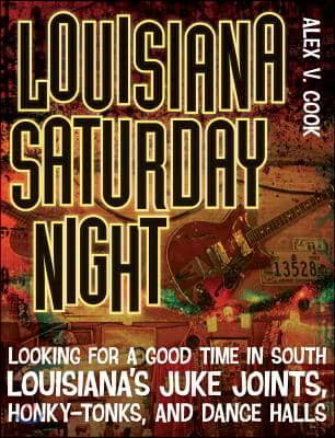 Louisiana Saturday Night: Looking for a Good Time in South Louisiana's Juke Joints, Honky-Tonks, and Dance Halls