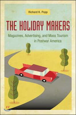 The Holiday Makers: Magazines, Advertising, and Mass Tourism in Postwar America