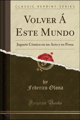 Volver ? Este Mundo: Juguete C?mico En Un Acto Y En Prosa (Classic Reprint)