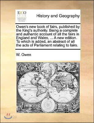 Owen's New Book of Fairs, Published by the King's Authority. Being a Complete and Authentic Account of All the Fairs in England and Wales, ... a New E