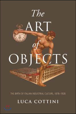 The Art of Objects: The Birth of Italian Industrial Culture, 1878-1928