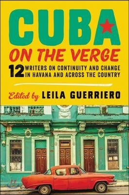 Cuba on the Verge: 12 Writers on Continuity and Change in Havana and Across the Country