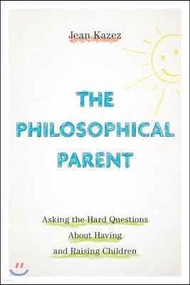 Philosophical Parent: Asking the Hard Questions about Having and Raising Children