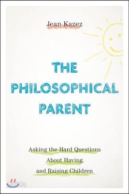 The Philosophical Parent: Asking the Hard Questions about Having and Raising Children
