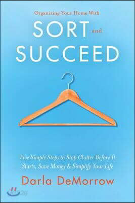 Organizing Your Home with Sort and Succeed: Five Simple Steps to Stop Clutter Before It Starts, Save Money, & Simplify Your Life Volume 1