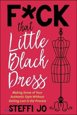 F*ck That Little Black Dress: Making Sense of Your Authentic Style Without Getting Lost in the Process