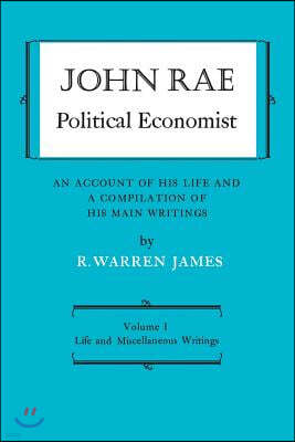 John Rae Political Economist: An Account of His Life and A Compilation of His Main Writings: Volume I: Life and Miscellaneous Writings