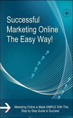 Successful Marketing Online The Easy Way!: Marketing Online is Made SIMPLE With This Step by Step Guide to Success