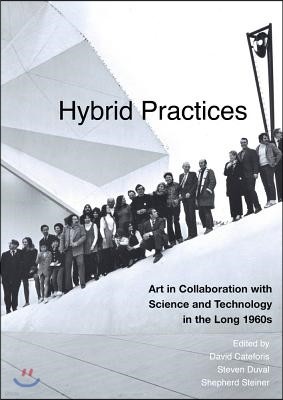 Hybrid Practices: Art in Collaboration with Science and Technology in the Long 1960s