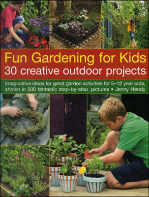 Fun Gardening for Kids: 30 Creative Outdoor Projects: Imaginative Ideas for Great Garden Activities for 5-12 Year Olds, Shown in 500 Fantastic