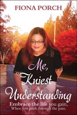 Me, Kniest & Understanding: Embrace the Life You Gain, When You Push Through the Pain.