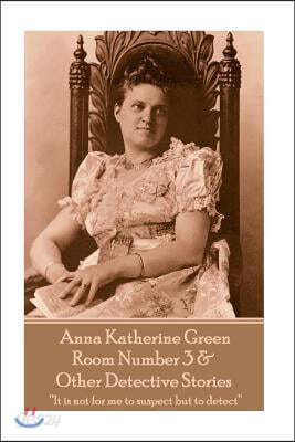 Anna Katherine Green - Room Number 3 & Other Detective Stories: It Is Not for Me to Suspect But to Detect