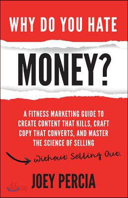 Why Do You Hate Money?: A Fitness Marketing Guide to Create Content That Kills, Craft Copy That Converts, and Master the Science of Selling Wi