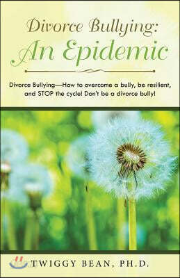 Divorce Bullying: an Epidemic: Divorce Bullying-How to Overcome a Bully, Be Resilient, and Stop the Cycle! Don'T Be a Divorce Bully!