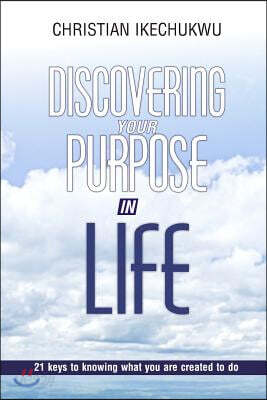Discovering Your Purpose In Life: 21 Keys to knowing what you were created to do