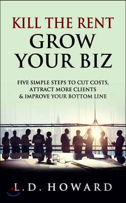 Kill The Rent Grow Your Biz: Five Simple Steps to Cut Costs, Attract More Clients & Improve Your Bottom line