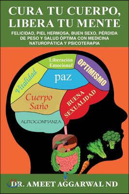 Cura Tu Cuerpo, Libera Tu Mente: Felicidad, Piel Hermosa, Buen Sexo, Perdida De Peso, Salud Optima Con Medicina Naturopatica Y Psicoterapia