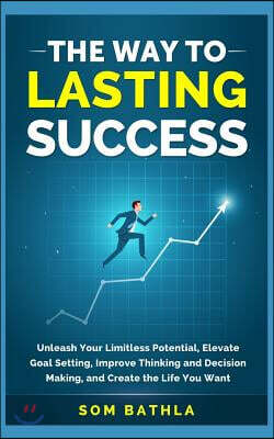 The Way to Lasting Success: Unleash Your Limitless Potential, Elevate Goal Setting, Improve Thinking and Decision Making, and Create the Life You Want