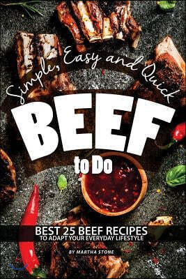 Simple, Easy and Quick Beef to Do: Best 25 Beef Recipes to Adapt Your Everyday Lifestyle