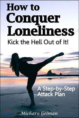 How to Conquer Loneliness - Kick the Hell Out of It !: A Step-by-Step Attack Plan