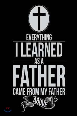 Everything I Learned As A Father Came From My Father Above: Religious Christian Journal Gift for Father's Day