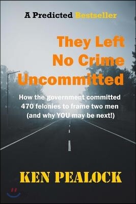 They Left No Crime Uncommitted: How the government committed 470 felonies to frame two men (and why YOU may be next)