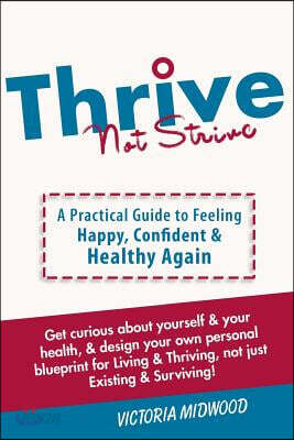 Thrive Not Strive: A Practical Guide to Feeling Happy, Confident & Healthy Again!