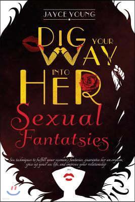 Dig Your Way Into Her Sexual Fantasies: Sex Techniques to Fulfill Your Woman's Fantasies, Guarantee Her an Orgasm, Spice Up Your Sex Life, and Improve