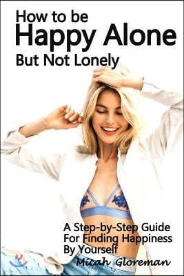 How to Be Happy Alone But Not Lonely: A Step-by-Step Guide for Finding Happiness by Yourself